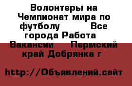 Волонтеры на Чемпионат мира по футболу 2018. - Все города Работа » Вакансии   . Пермский край,Добрянка г.